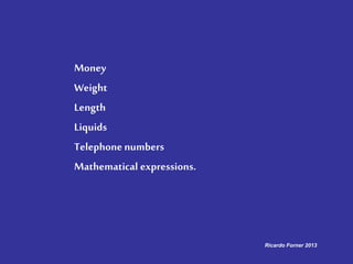 Money
Weight
Length
Liquids
Telephone numbers
Mathematical expressions.
Ricardo Forner 2013
 