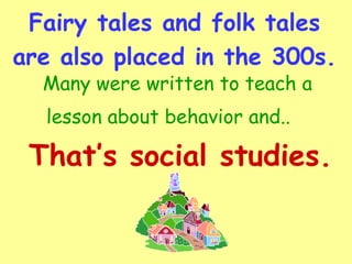 Fairy tales and folk tales are also placed in the 300s.   Many were written to teach a lesson about behavior and..   That’s social studies. 