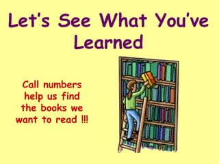 Let’s See What You’ve Learned Call numbers help us find the books we want to read !!! 