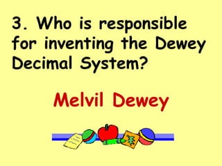 3. Who is responsible for inventing the Dewey Decimal System? Melvil Dewey 