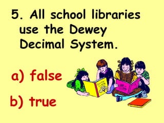 5. All school libraries use the Dewey Decimal System. a) false b) true 