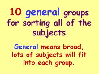 10   general  groups for sorting all of the subjects General  means broad, lots of subjects will fit into each group. 