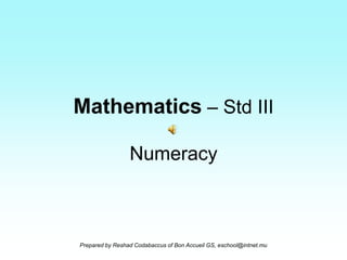 Mathematics – Std III

                 Numeracy



Prepared by Reshad Codabaccus of Bon Accueil GS, eschool@intnet.mu
 