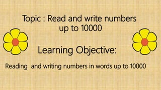 Topic : Read and write numbers
up to 10000
Learning Objective:
Reading and writing numbers in words up to 10000
 