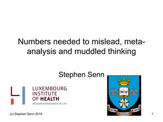 (c) Stephen Senn 2016 1
Numbers needed to mislead, meta-
analysis and muddled thinking
Stephen Senn
 