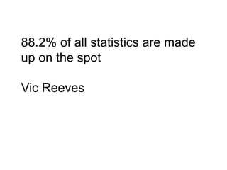 88.2% of all statistics are made
up on the spot
Vic Reeves
 