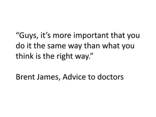 “Guys, it’s more important that you
do it the same way than what you
think is the right way.”
Brent James, Advice to doctors
 