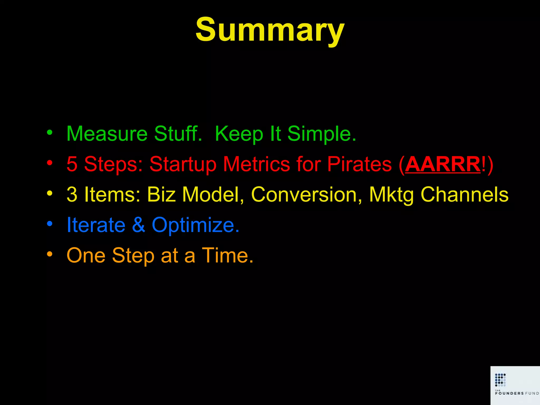 Summary Measure Stuff.  Keep It Simple. 5 Steps: Startup Metrics for Pirates ( AARRR !) 3 Items: Biz Model, Conversion, Mktg Channels Iterate & Optimize. One Step at a Time. 