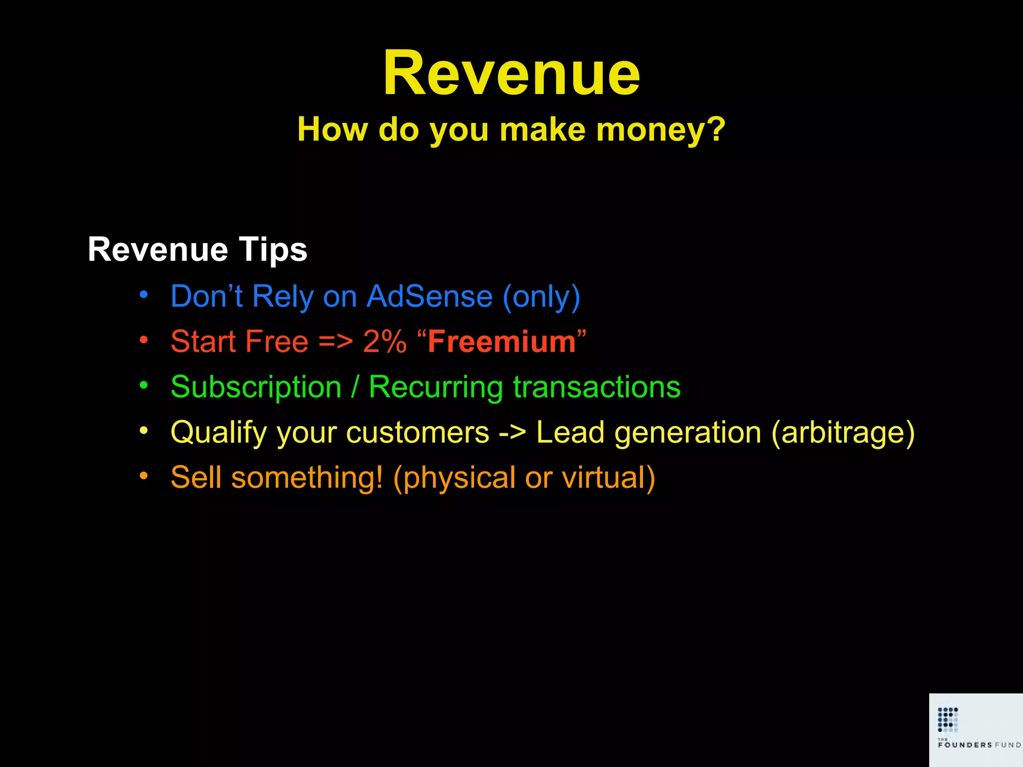 Revenue How do you make money? Revenue Tips Don’t Rely on AdSense (only) Start Free => 2% “ Freemium ” Subscription / Recurring transactions Qualify your customers -> Lead generation (arbitrage) Sell something! (physical or virtual) 