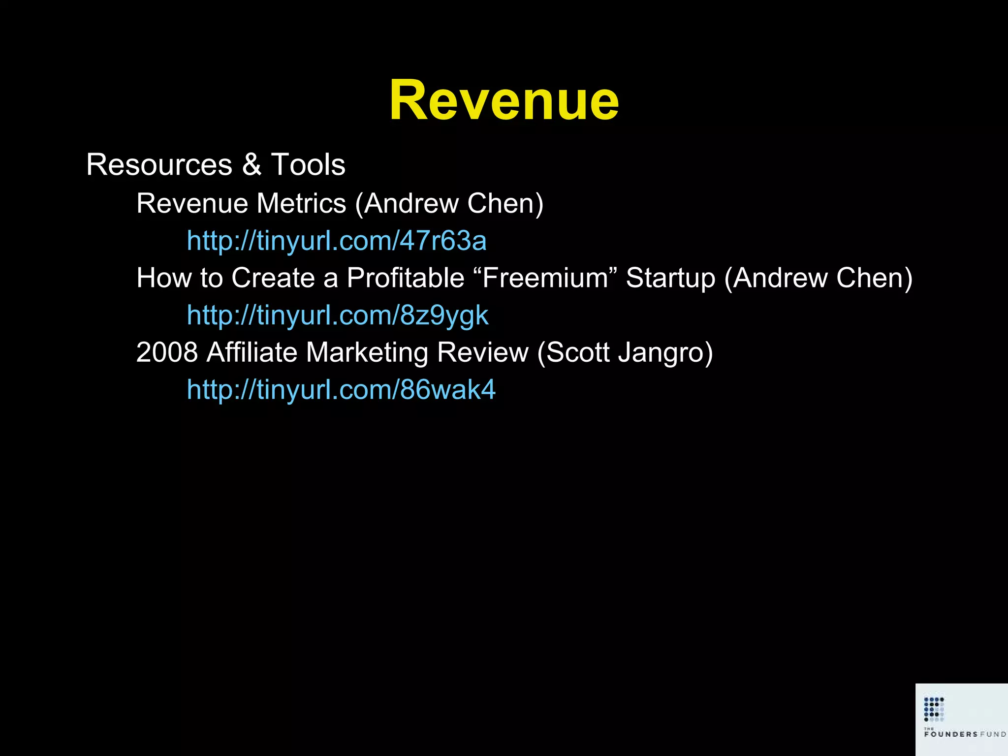Revenue Resources & Tools Revenue Metrics (Andrew Chen) http://tinyurl.com/47r63a How to Create a Profitable “Freemium” Startup (Andrew Chen) http://tinyurl.com/8z9ygk   2008 Affiliate Marketing Review (Scott Jangro) http://tinyurl.com/86wak4   