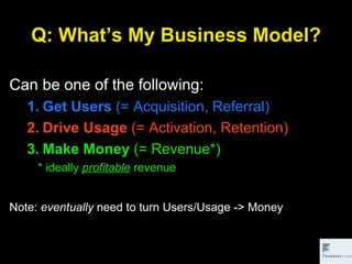 Q: What’s My Business Model? <ul><li>Can be one of the following: </li></ul><ul><ul><li>Get Users  (= Acquisition, Referra...