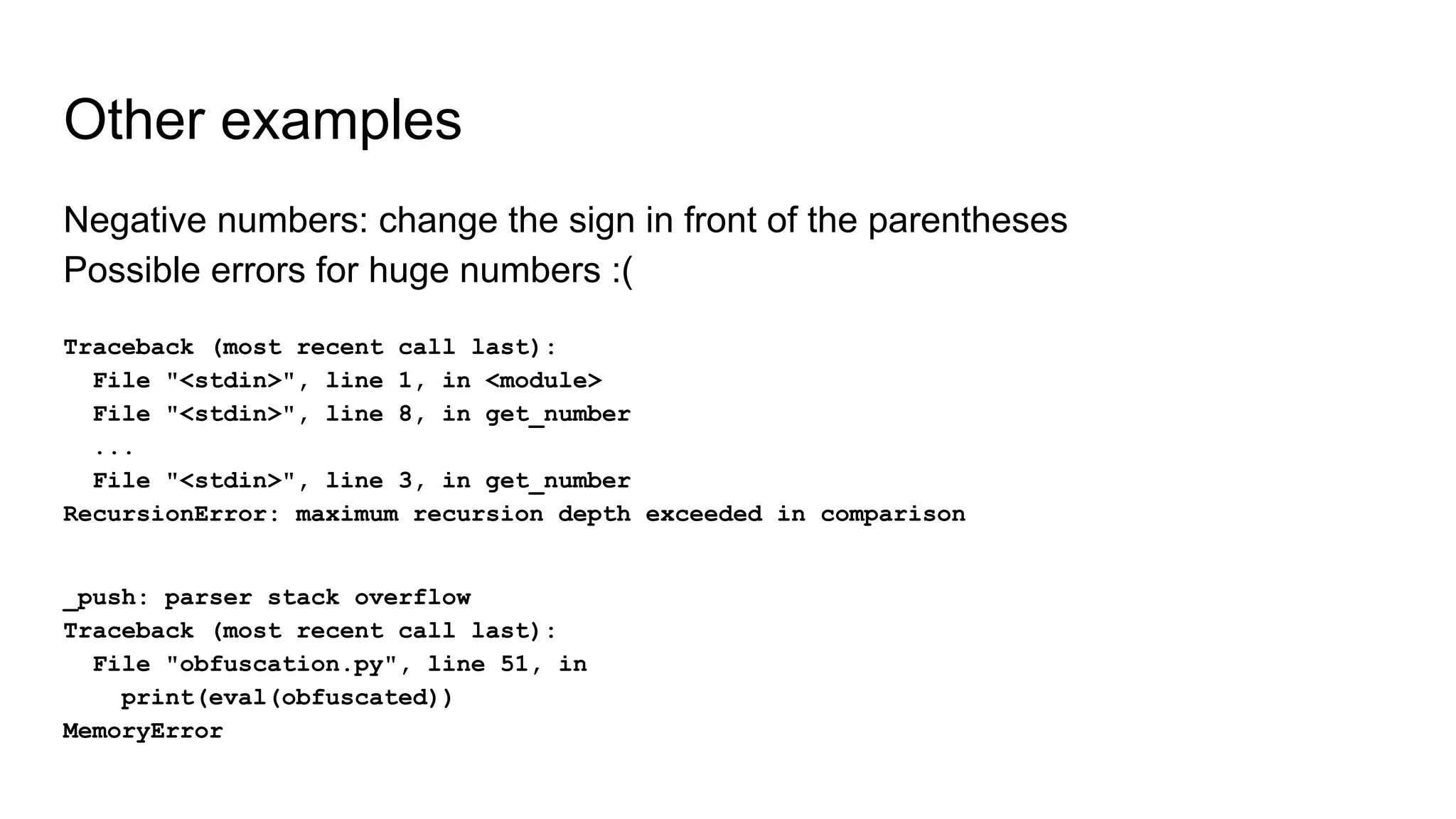 Other examples
Negative numbers: change the sign in front of the parentheses
Possible errors for huge numbers :(
Traceback (most recent call last):
File "<stdin>", line 1, in <module>
File "<stdin>", line 8, in get_number
...
File "<stdin>", line 3, in get_number
RecursionError: maximum recursion depth exceeded in comparison
_push: parser stack overflow
Traceback (most recent call last):
File "obfuscation.py", line 51, in
print(eval(obfuscated))
MemoryError
 