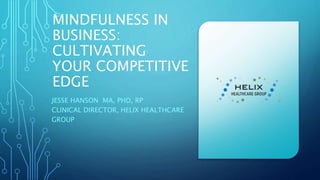 MINDFULNESS IN
BUSINESS:
CULTIVATING
YOUR COMPETITIVE
EDGE
JESSE HANSON MA, PHD, RP
CLINICAL DIRECTOR, HELIX HEALTHCARE
GROUP
 