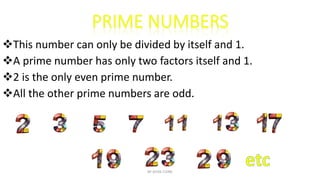 This number can only be divided by itself and 1.
A prime number has only two factors itself and 1.
2 is the only even prime number.
All the other prime numbers are odd.
BY AFIYA CLYNE
 