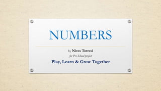 NUMBERS
by Nives Torresi
for Pre-School project
Play, Learn & Grow Together
 