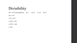 Divisibility
164 + 220 is divisible by a) 7 b) 11 c) 13 d) 17
164 + 220
= 216 + 220
= 216(1 + 24)
= 216(1 + 16)
= 17k.
 