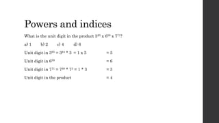 Powers and indices
What is the unit digit in the product 365 x 659 x 771?
a) 1 b) 2 c) 4 d) 6
Unit digit in 365 = 364 * 3 = 1 x 3 = 3
Unit digit in 659 = 6
Unit digit in 771 = 768 * 73 = 1 * 3 = 3
Unit digit in the product = 4
 