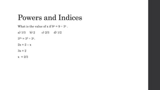 Powers and Indices
What is the value of x if 9x = 9 ÷ 3x .
a) 1/3 b) 2 c) 2/3 d) 1/2
32x = 32 ÷ 3x.
2x = 2 – x
3x = 2
x = 2/3
 