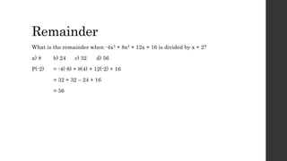 Remainder
What is the remainder when -4x3 + 8x2 + 12x + 16 is divided by x + 2?
a) 8 b) 24 c) 32 d) 56
P(-2) = -4(-8) + 8(4) + 12(-2) + 16
= 32 + 32 – 24 + 16
= 56
 