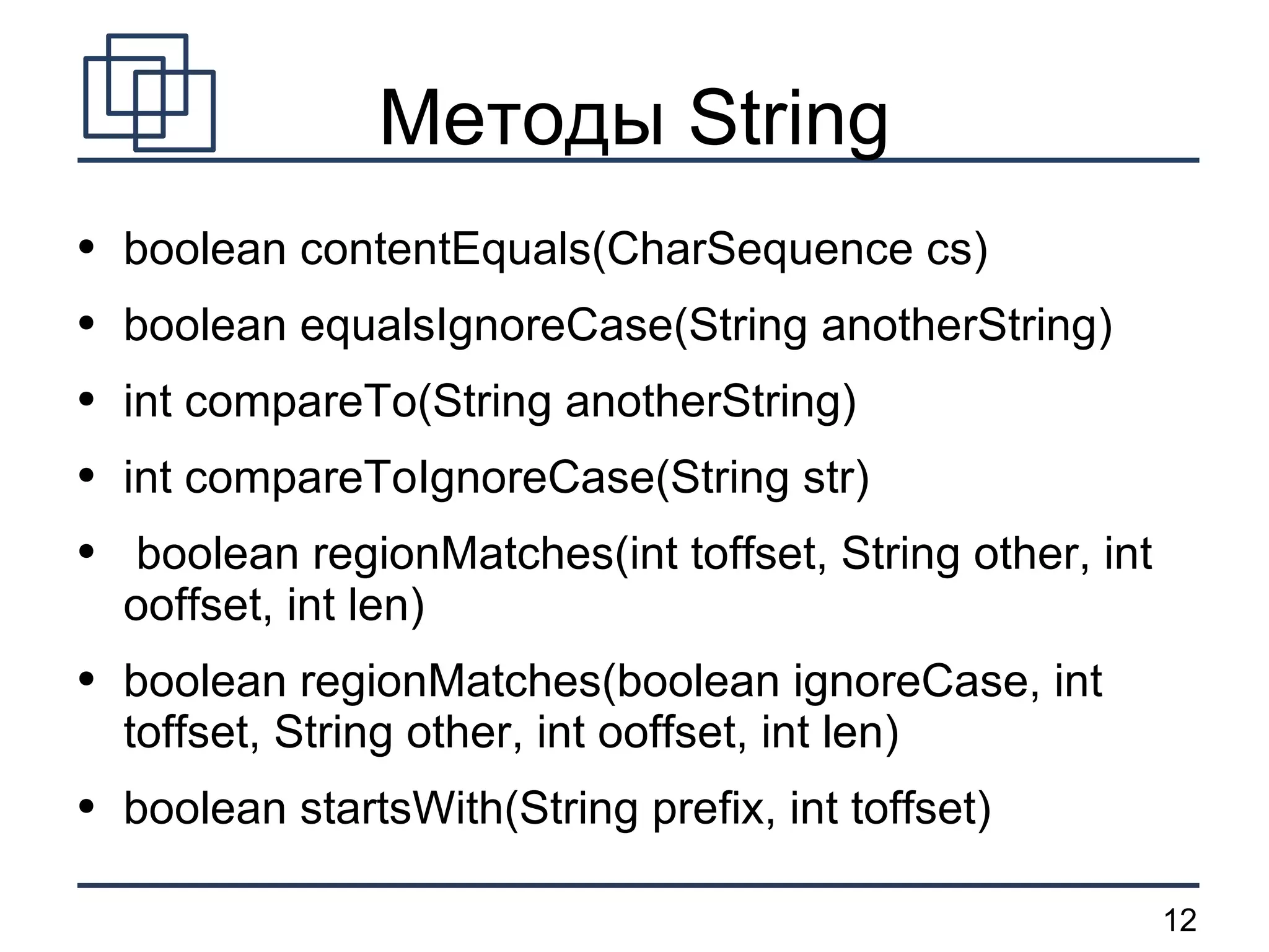 Методы String boolean contentEquals(CharSequence cs) boolean equalsIgnoreCase(String anotherString) int compareTo(String anotherString) int compareToIgnoreCase(String str) boolean regionMatches(int toffset, String other, int ooffset, int len) boolean regionMatches(boolean ignoreCase, int toffset, String other, int ooffset, int len) boolean startsWith(String prefix, int toffset) 