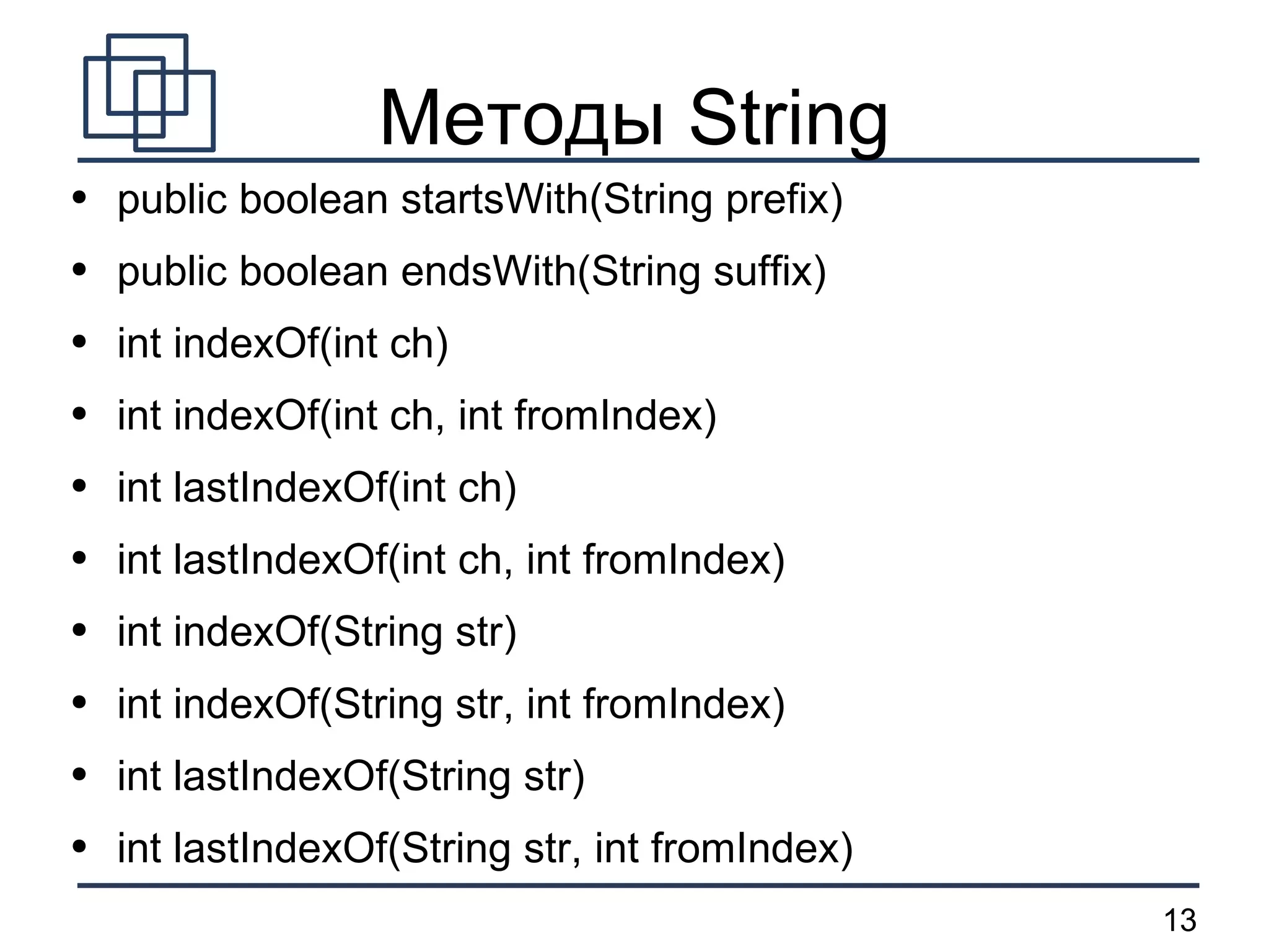 Методы String public boolean startsWith(String prefix) public boolean endsWith(String suffix) int indexOf(int ch) int indexOf(int ch, int fromIndex) int lastIndexOf(int ch) int lastIndexOf(int ch, int fromIndex) int indexOf(String str) int indexOf(String str, int fromIndex) int lastIndexOf(String str) int lastIndexOf(String str, int fromIndex) 