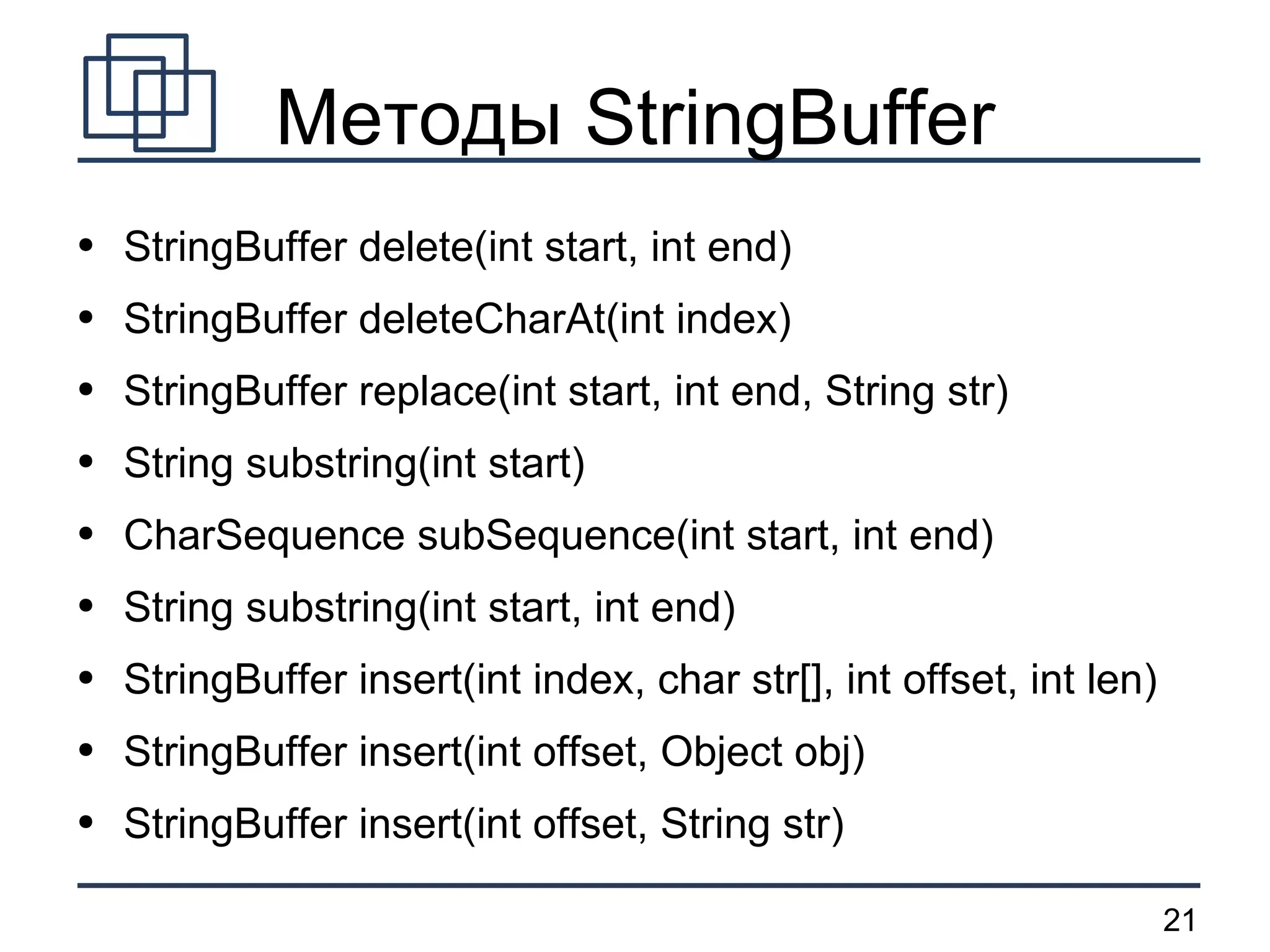 Методы StringBuffer StringBuffer delete(int start, int end) StringBuffer deleteCharAt(int index) StringBuffer replace(int start, int end, String str) String substring(int start) CharSequence subSequence(int start, int end) String substring(int start, int end) StringBuffer insert(int index, char str[], int offset, int len) StringBuffer insert(int offset, Object obj) StringBuffer insert(int offset, String str) 