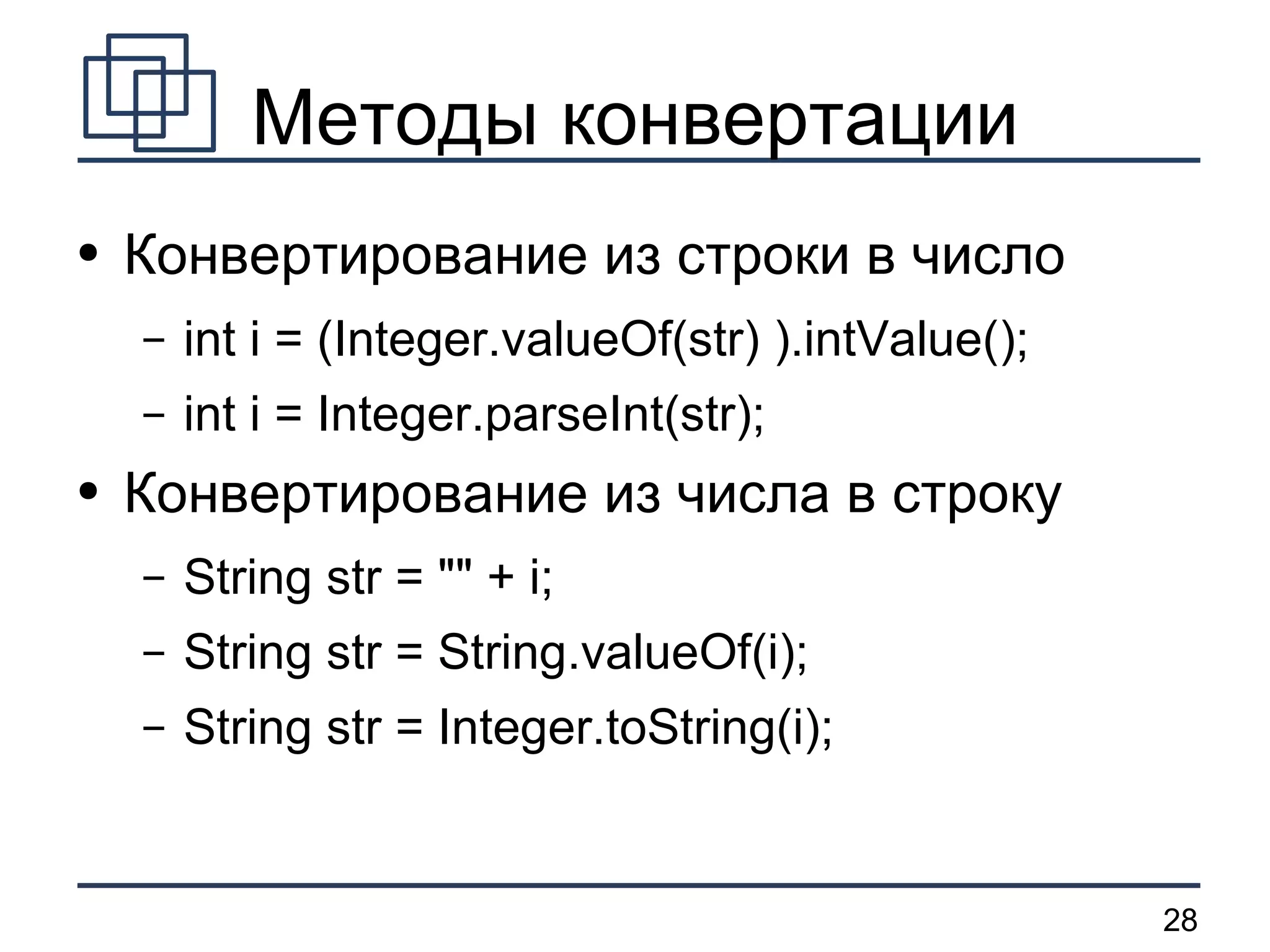 Методы конвертации Конвертирование из строки в число int i = (Integer.valueOf(str) ).intValue(); int i = Integer.parseInt(str); Конвертирование из числа в строку String str = &quot;&quot; + i; String str = String.valueOf(i); String str = Integer.toString(i);  