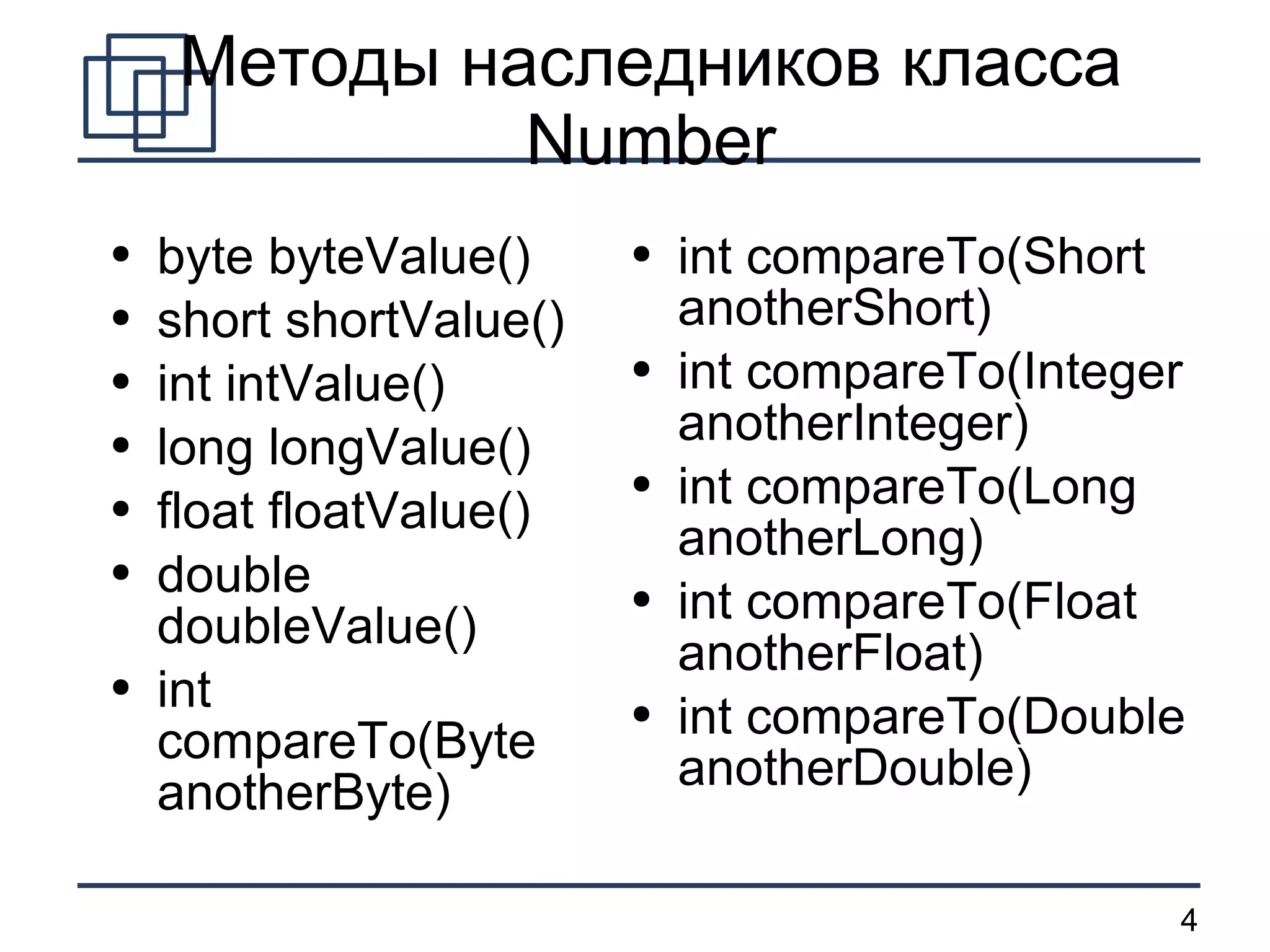 Методы наследников класса  Number byte byteValue() short shortValue() int intValue() long longValue() float floatValue() double doubleValue() int compareTo(Byte anotherByte) int compareTo(Short anotherShort) int compareTo(Integer anotherInteger) int compareTo(Long anotherLong) int compareTo(Float anotherFloat) int compareTo(Double anotherDouble) 