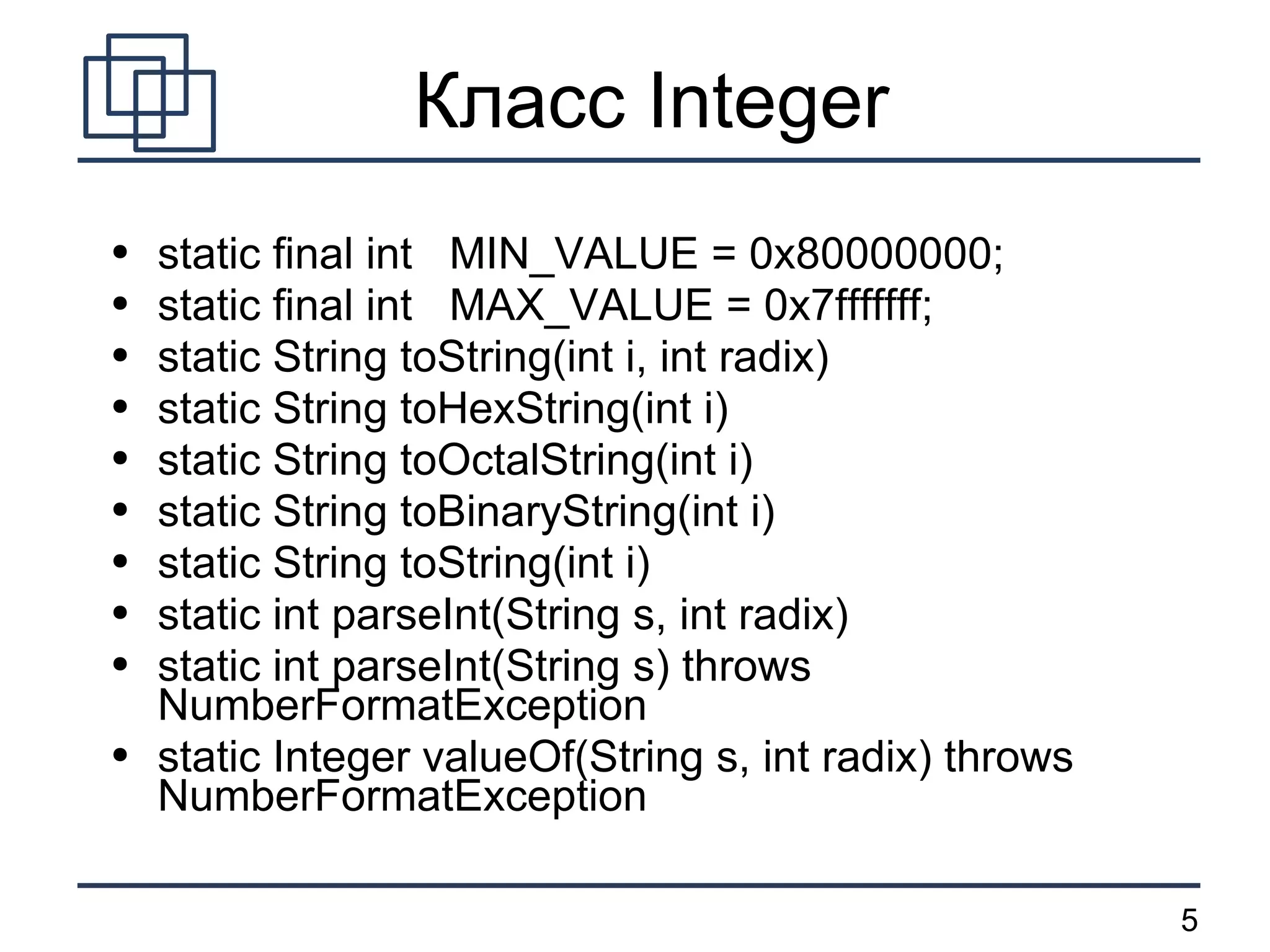 Класс  Integer static final int  MIN_VALUE = 0x80000000; static final int  MAX_VALUE = 0x7fffffff; static String toString(int i, int radix) static String toHexString(int i) static String toOctalString(int i) static String toBinaryString(int i) static String toString(int i) static int parseInt(String s, int radix) static int parseInt(String s) throws NumberFormatException static Integer valueOf(String s, int radix) throws NumberFormatException 