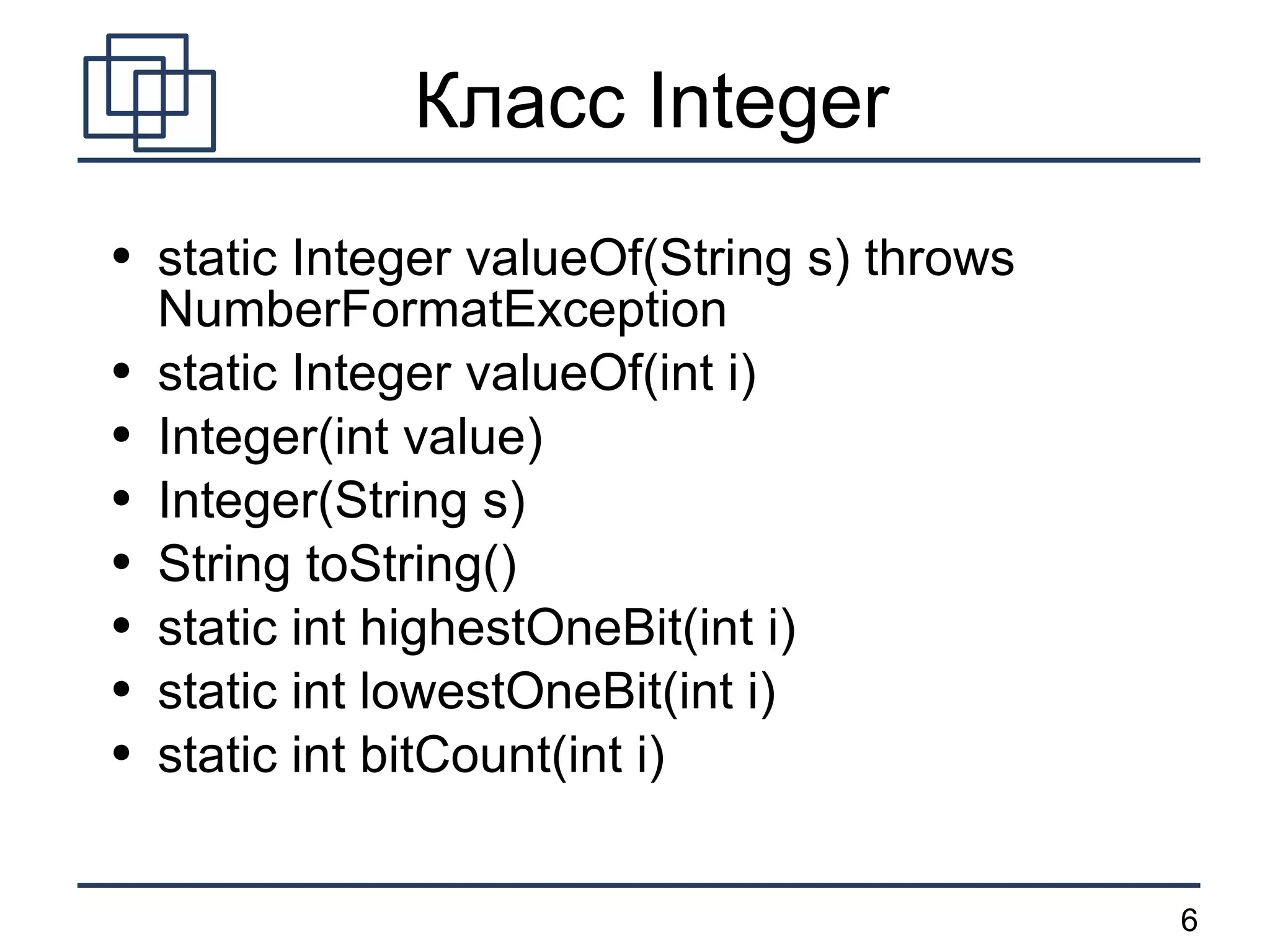 Класс  Integer static Integer valueOf(String s) throws NumberFormatException static Integer valueOf(int i) Integer(int value) Integer(String s) String toString() static int highestOneBit(int i) static int lowestOneBit(int i) static int bitCount(int i) 