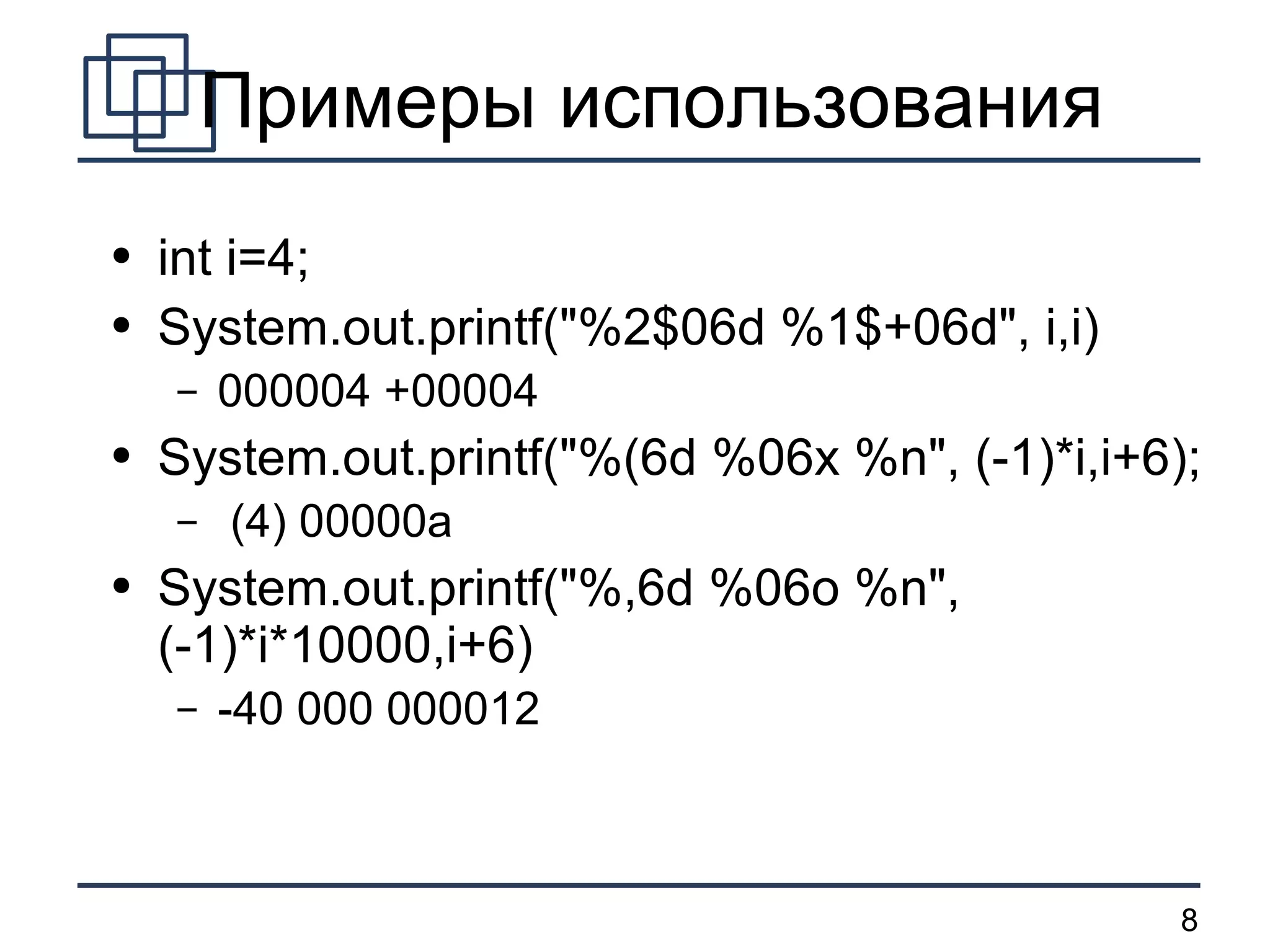 Примеры использования int i=4; System.out.printf(&quot;%2$06d %1$+06d&quot;, i,i) 000004 +00004 System.out.printf(&quot;%(6d %06x %n&quot;, (-1)*i,i+6); (4) 00000a System.out.printf(&quot;%,6d %06o %n&quot;, (-1)*i*10000,i+6) -40 000 000012 