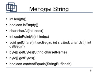 Методы String int length() boolean isEmpty() char charAt(int index) int codePointAt(int index) void getChars(int srcBegin, int srcEnd, char dst[], int dstBegin) byte[] getBytes(String charsetName) byte[] getBytes() boolean contentEquals(StringBuffer sb) 
