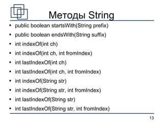 Методы String public boolean startsWith(String prefix) public boolean endsWith(String suffix) int indexOf(int ch) int indexOf(int ch, int fromIndex) int lastIndexOf(int ch) int lastIndexOf(int ch, int fromIndex) int indexOf(String str) int indexOf(String str, int fromIndex) int lastIndexOf(String str) int lastIndexOf(String str, int fromIndex) 