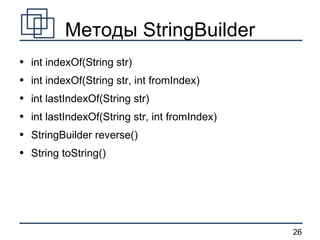 Методы StringBuilder int indexOf(String str) int indexOf(String str, int fromIndex) int lastIndexOf(String str) int lastIndexOf(String str, int fromIndex) StringBuilder reverse() String toString() 