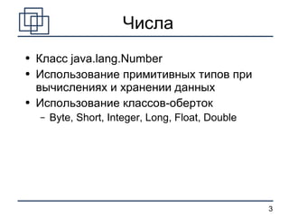 Числа Класс  java.lang.Number Использование примитивных типов при вычислениях и хранении данных Использование классов-оберток Byte, Short, Integer, Long, Float, Double 