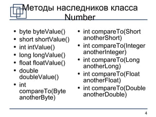 Методы наследников класса  Number byte byteValue() short shortValue() int intValue() long longValue() float floatValue() double doubleValue() int compareTo(Byte anotherByte) int compareTo(Short anotherShort) int compareTo(Integer anotherInteger) int compareTo(Long anotherLong) int compareTo(Float anotherFloat) int compareTo(Double anotherDouble) 