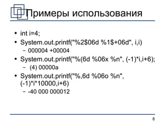 Примеры использования int i=4; System.out.printf(&quot;%2$06d %1$+06d&quot;, i,i) 000004 +00004 System.out.printf(&quot;%(6d %06x %n&quot;, (-1)*i,i+6); (4) 00000a System.out.printf(&quot;%,6d %06o %n&quot;, (-1)*i*10000,i+6) -40 000 000012 