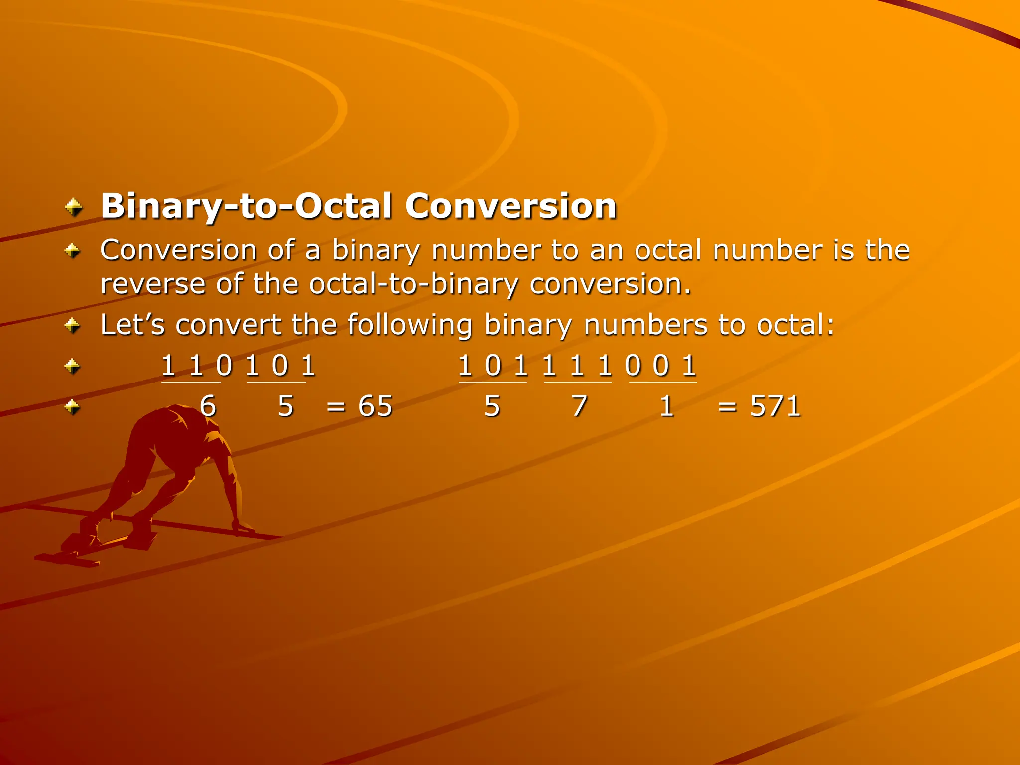 Binary-to-Octal Conversion
Conversion of a binary number to an octal number is the
reverse of the octal-to-binary conversion.
Let’s convert the following binary numbers to octal:
1 1 0 1 0 1 1 0 1 1 1 1 0 0 1
6 5 = 65 5 7 1 = 571
 