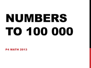 NUMBERS
TO 100 000
P4 MATH 2013
 