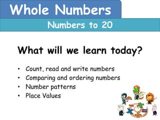 Whole Numbers
           Numbers to 20

 What will we learn today?
 •   Count, read and write numbers
 •   Comparing and ordering numbers
 •   Number patterns
 •   Place Values
 