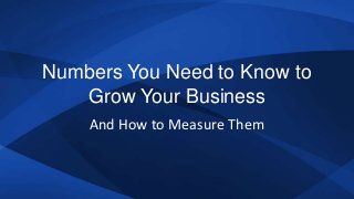 Numbers You Need to Know to
Grow Your Business
And How to Measure Them
 