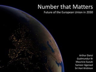 Number that Matters
  Future of the European Union in 2030




                            Arthur Danzi
                          Gudmundur Kr
                         Mauricio Suzuki
                        Sameer Agarwal
                        Sri Hari Krishnan
 