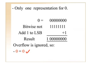 - Only one representation for 0
                              0.

              0 = 00000000
     Bitwise not     11111111
  Add 1 t LSB
         to                +1
      Result       1 00000000
Overflow is ignored, so:
-0=0
 