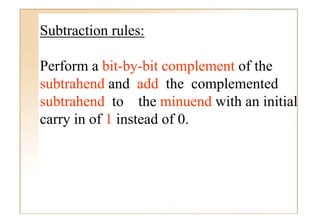 Subtraction l
S bt ti rules:

Perform a bit-by-bit complement of the
subtrahend and add the complemented
subtrahend to the minuend with an initial
carry in of 1 instead of 0.
 