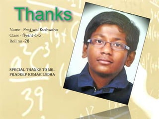 Thanks
Name - Prajjwal Kushwaha
Class - flyers-1-b
Roll no -28




Special thanks to Mr.
pradeep Kumar lodha
 