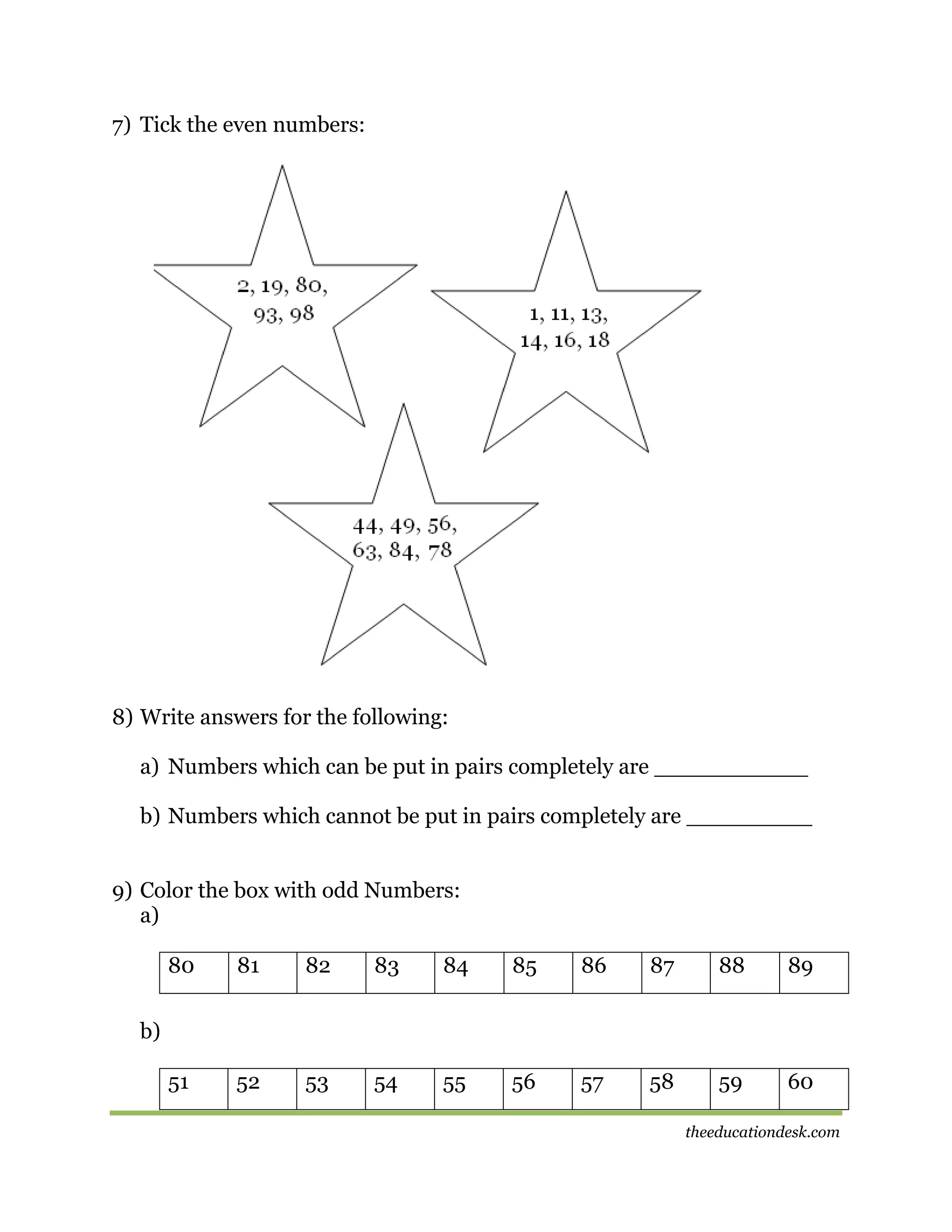 7) Tick the even numbers:

8) Write answers for the following:
a) Numbers which can be put in pairs completely are ___________
b) Numbers which cannot be put in pairs completely are _________
9) Color the box with odd Numbers:
a)
80

81

82

83

84

85

86

87

88

89

51

52

53

54

55

56

57

58

59

60

b)

theeducationdesk.com

 