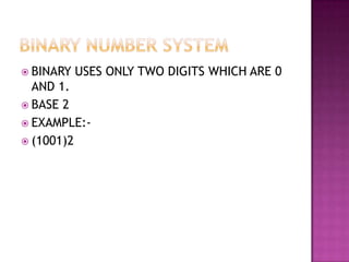 BINARY USES ONLY TWO DIGITS WHICH ARE 0
AND 1.
 BASE 2
 EXAMPLE:-
 (1001)2
 