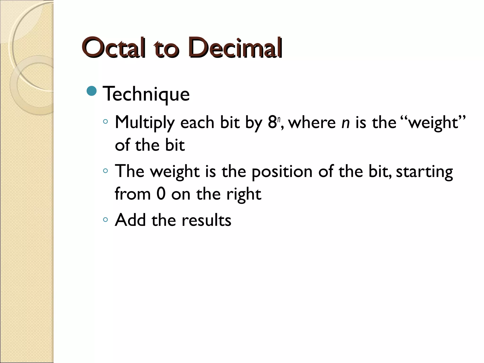 OOccttaall ttoo DDeecciimmaall 
Technique 
◦ Multiply each bit by 8n, where n is the “weight” 
of the bit 
◦ The weight is the position of the bit, starting 
from 0 on the right 
◦ Add the results 
 