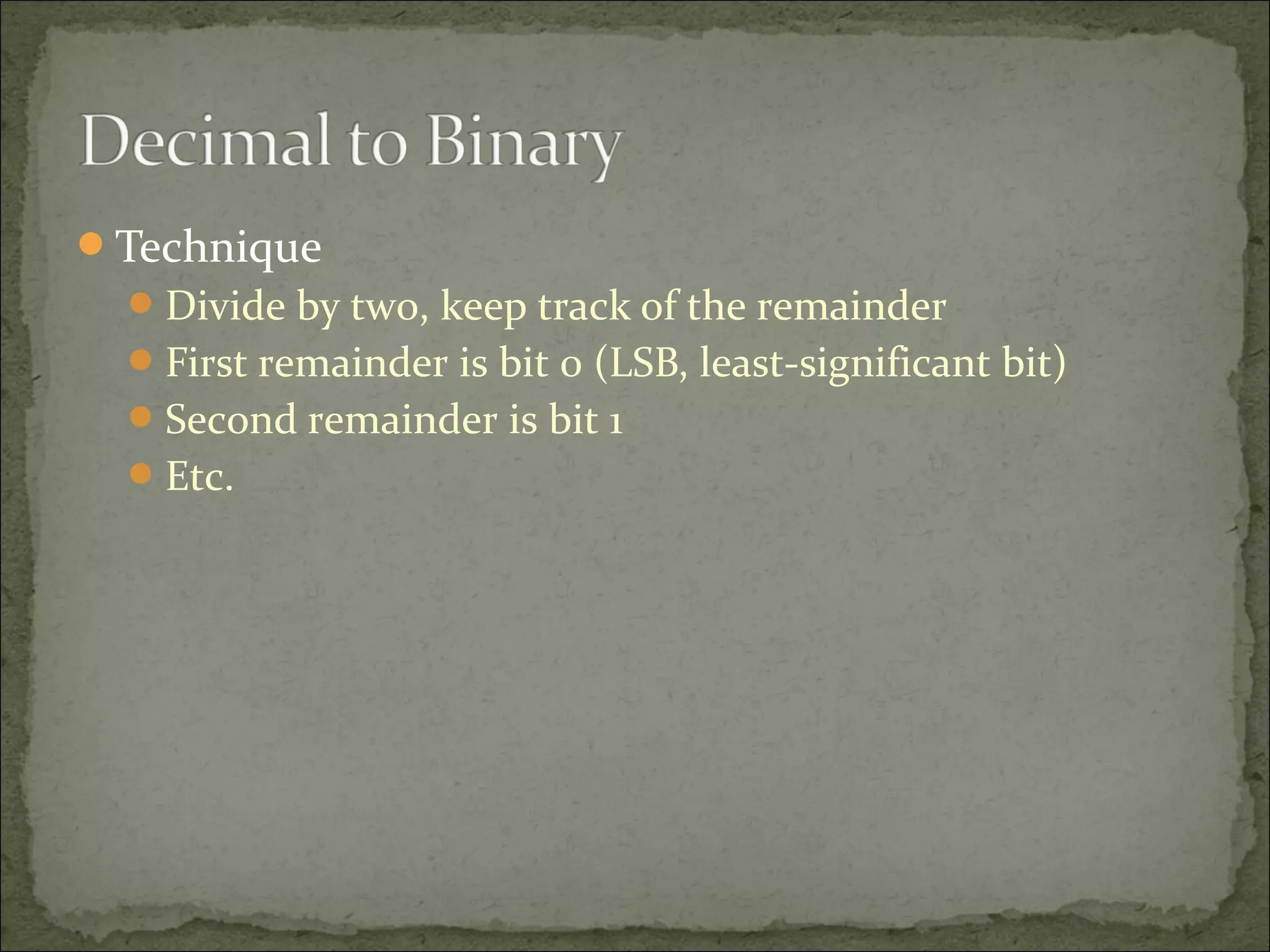 Technique 
Divide by two, keep track of the remainder 
First remainder is bit 0 (LSB, least-significant bit) 
Second remainder is bit 1 
Etc. 
 