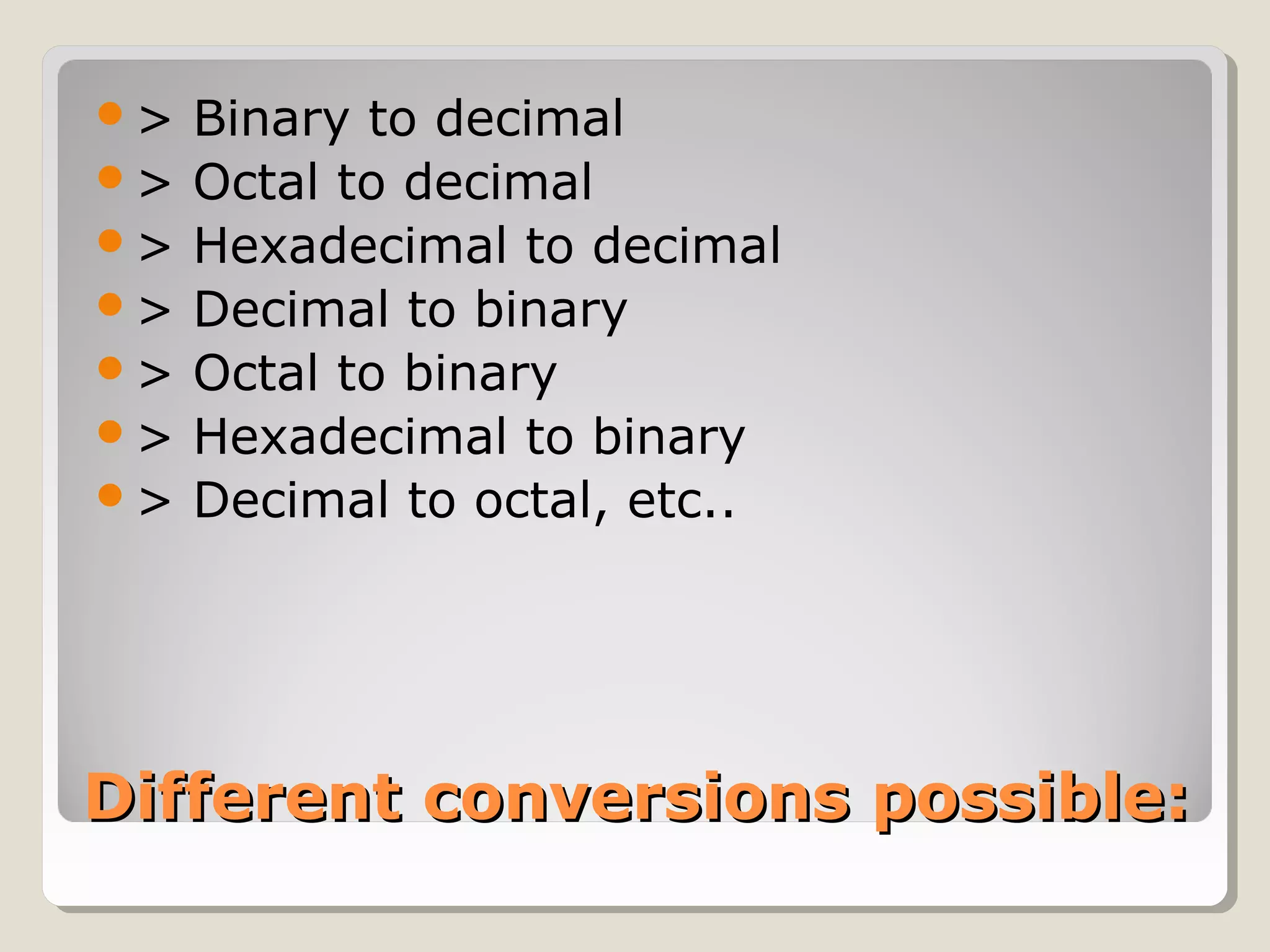 > Binary to decimal 
> Octal to decimal 
> Hexadecimal to decimal 
> Decimal to binary 
> Octal to binary 
> Hexadecimal to binary 
> Decimal to octal, etc.. 
DDiiffffeerreenntt ccoonnvveerrssiioonnss ppoossssiibbllee:: 
 